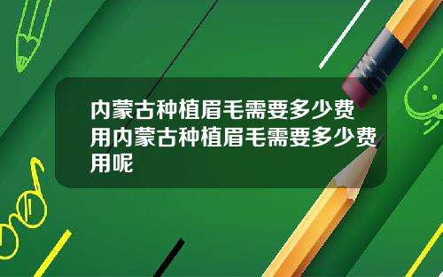 内蒙古种植眉毛需要多少费用内蒙古种植眉毛需要多少费用呢