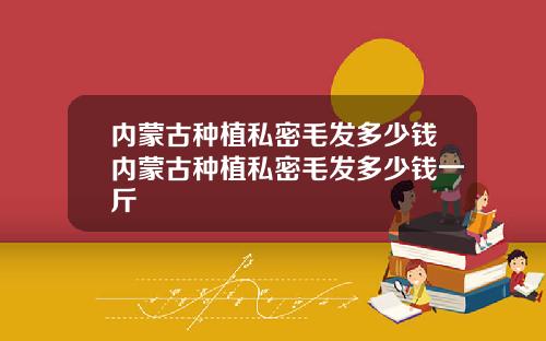内蒙古种植私密毛发多少钱内蒙古种植私密毛发多少钱一斤
