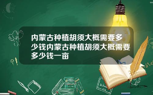 内蒙古种植胡须大概需要多少钱内蒙古种植胡须大概需要多少钱一亩