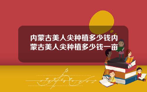 内蒙古美人尖种植多少钱内蒙古美人尖种植多少钱一亩