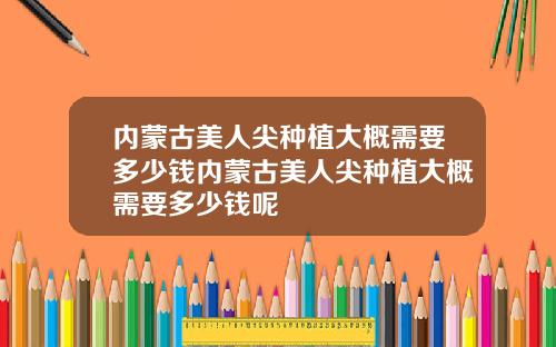 内蒙古美人尖种植大概需要多少钱内蒙古美人尖种植大概需要多少钱呢