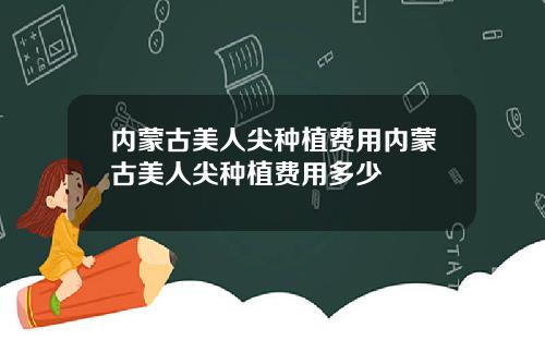 内蒙古美人尖种植费用内蒙古美人尖种植费用多少