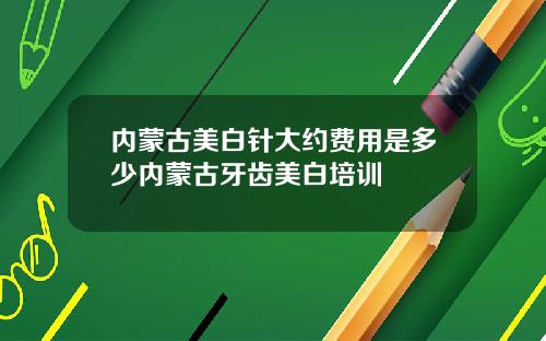 内蒙古美白针大约费用是多少内蒙古牙齿美白培训