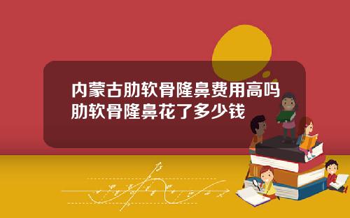内蒙古肋软骨隆鼻费用高吗肋软骨隆鼻花了多少钱