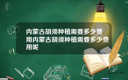 内蒙古胡须种植需要多少费用内蒙古胡须种植需要多少费用呢