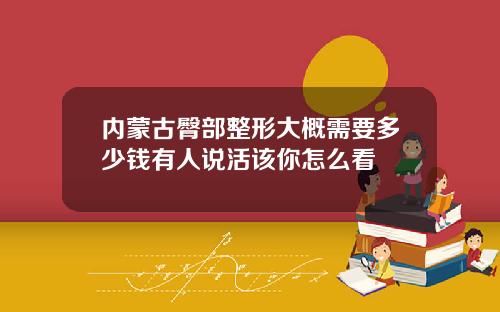 内蒙古臀部整形大概需要多少钱有人说活该你怎么看
