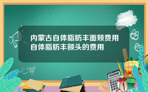 内蒙古自体脂肪丰面颊费用自体脂肪丰额头的费用