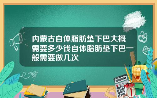 内蒙古自体脂肪垫下巴大概需要多少钱自体脂肪垫下巴一般需要做几次