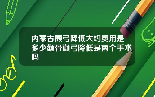 内蒙古颧弓降低大约费用是多少颧骨颧弓降低是两个手术吗