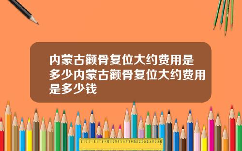 内蒙古颧骨复位大约费用是多少内蒙古颧骨复位大约费用是多少钱