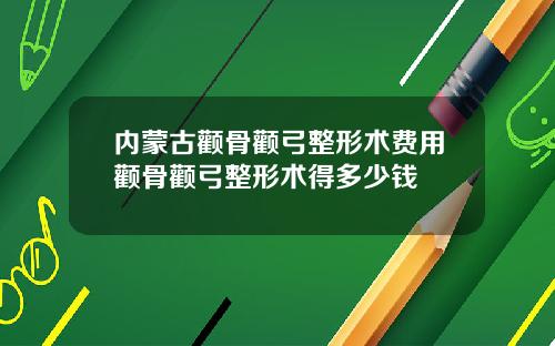 内蒙古颧骨颧弓整形术费用颧骨颧弓整形术得多少钱