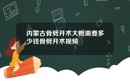 内蒙古骨劈开术大概需要多少钱骨劈开术视频