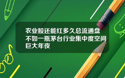 农业股还能红多久总流通盘不如一瓶茅台行业集中度空间巨大年夜