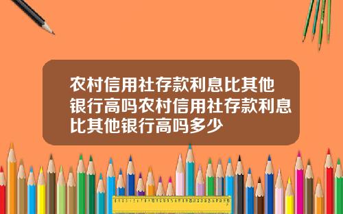 农村信用社存款利息比其他银行高吗农村信用社存款利息比其他银行高吗多少