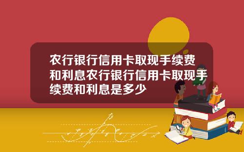 农行银行信用卡取现手续费和利息农行银行信用卡取现手续费和利息是多少