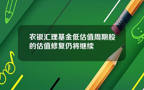 农银汇理基金低估值周期股的估值修复仍将继续