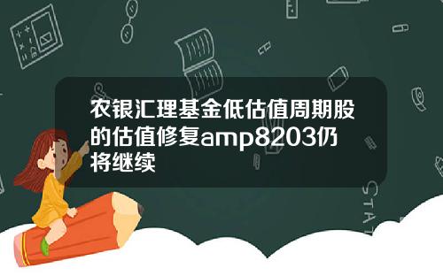 农银汇理基金低估值周期股的估值修复amp8203仍将继续