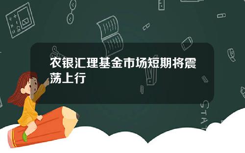 农银汇理基金市场短期将震荡上行