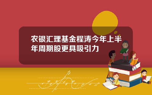 农银汇理基金程涛今年上半年周期股更具吸引力