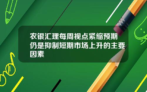 农银汇理每周视点紧缩预期仍是抑制短期市场上升的主要因素