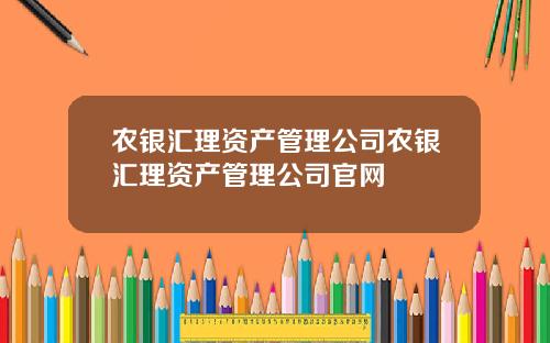 农银汇理资产管理公司农银汇理资产管理公司官网