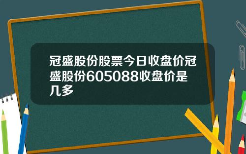 冠盛股份股票今日收盘价冠盛股份605088收盘价是几多
