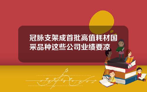 冠脉支架成首批高值耗材国采品种这些公司业绩要凉