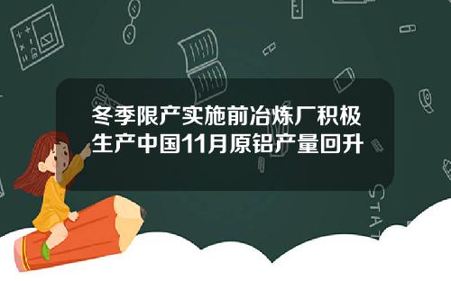 冬季限产实施前冶炼厂积极生产中国11月原铝产量回升