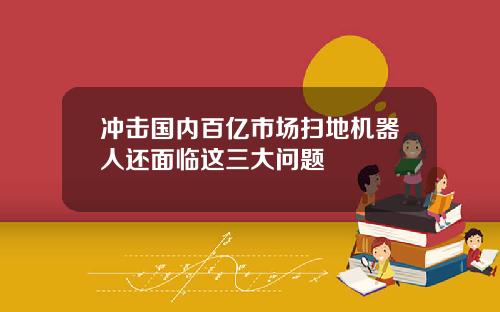 冲击国内百亿市场扫地机器人还面临这三大问题