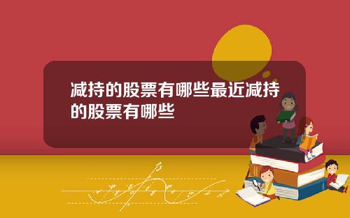 减持的股票有哪些最近减持的股票有哪些