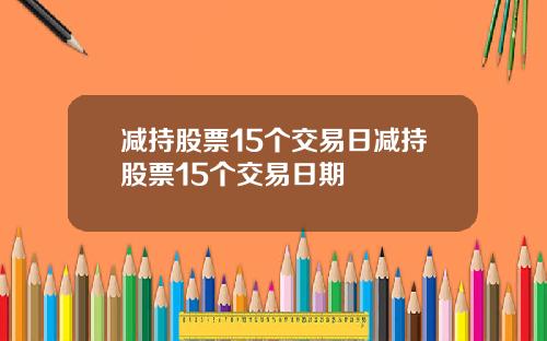 减持股票15个交易日减持股票15个交易日期