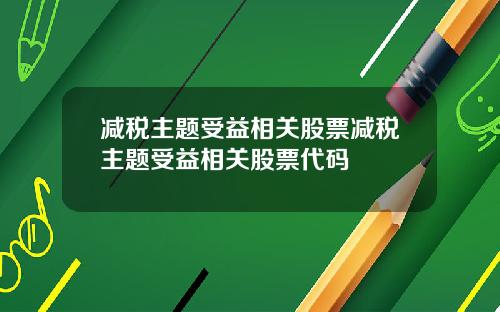 减税主题受益相关股票减税主题受益相关股票代码