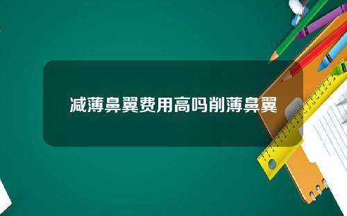 减薄鼻翼费用高吗削薄鼻翼