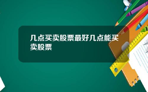 几点买卖股票最好几点能买卖股票