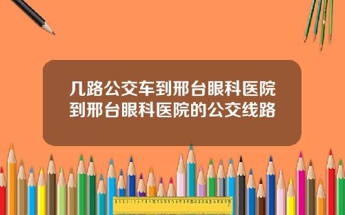 几路公交车到邢台眼科医院到邢台眼科医院的公交线路