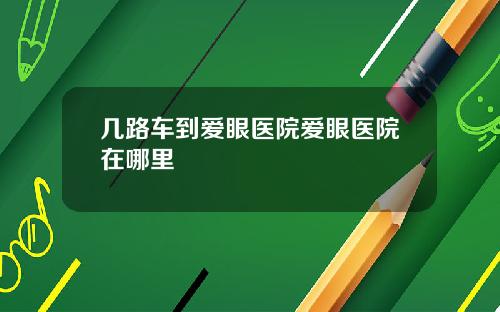 几路车到爱眼医院爱眼医院在哪里