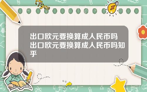 出口欧元要换算成人民币吗出口欧元要换算成人民币吗知乎