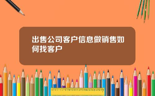 出售公司客户信息做销售如何找客户
