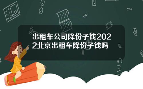 出租车公司降份子钱2022北京出租车降份子钱吗
