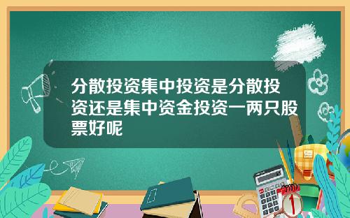 分散投资集中投资是分散投资还是集中资金投资一两只股票好呢