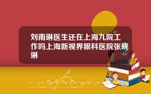 刘南琳医生还在上海九院工作吗上海新视界眼科医院张晓琳