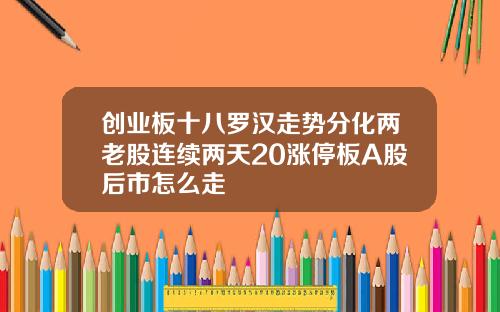 创业板十八罗汉走势分化两老股连续两天20涨停板A股后市怎么走