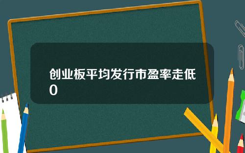创业板平均发行市盈率走低0