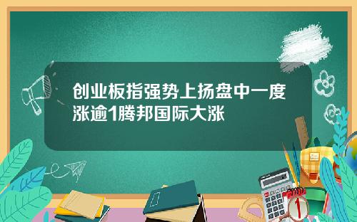 创业板指强势上扬盘中一度涨逾1腾邦国际大涨