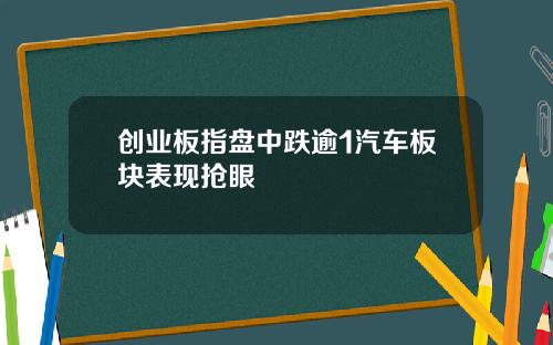 创业板指盘中跌逾1汽车板块表现抢眼