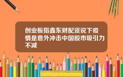 创业板指鑫东财配资说下疫情是意外冲击中国股市吸引力不减