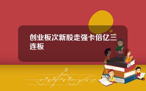 创业板次新股走强卡倍亿三连板
