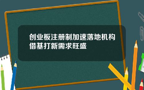 创业板注册制加速落地机构借基打新需求旺盛