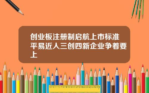 创业板注册制启航上市标准平易近人三创四新企业争着要上