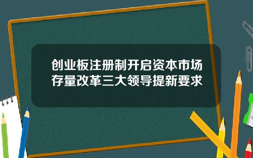 创业板注册制开启资本市场存量改革三大领导提新要求